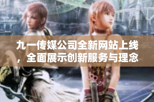 九一传媒公司全新网站上线，全面展示创新服务与理念