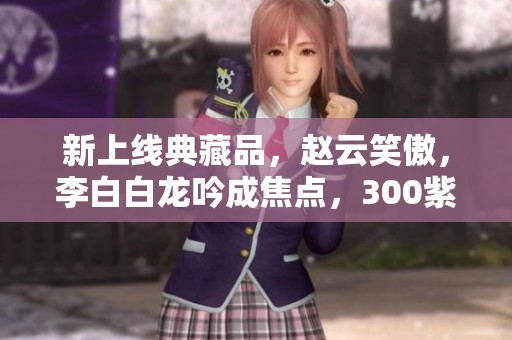 新上线典藏品，赵云笑傲，李白白龙吟成焦点，300紫星币重磅登场