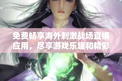 免费畅享海外刺激战场直播应用，尽享游戏乐趣和精彩瞬间