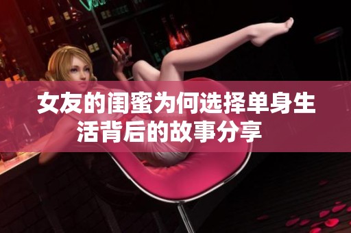 女友的闺蜜为何选择单身生活背后的故事分享  