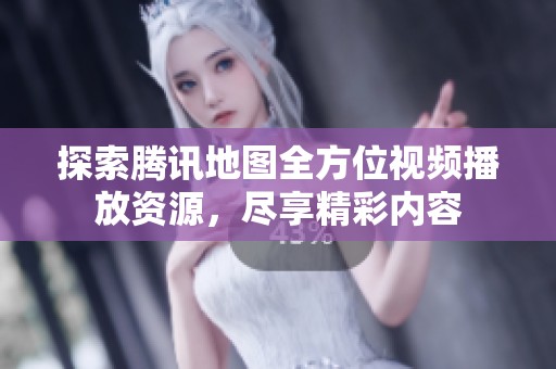 探索腾讯地图全方位视频播放资源，尽享精彩内容