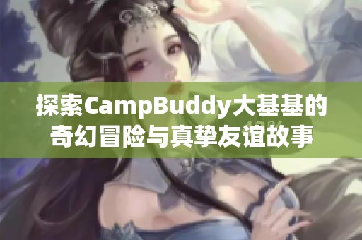 探索CampBuddy大基基的奇幻冒险与真挚友谊故事