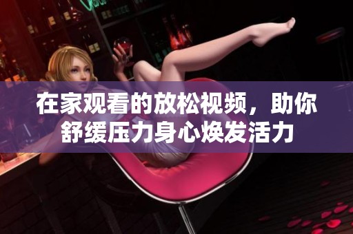 在家观看的放松视频，助你舒缓压力身心焕发活力