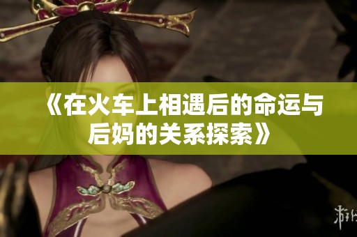 《在火车上相遇后的命运与后妈的关系探索》