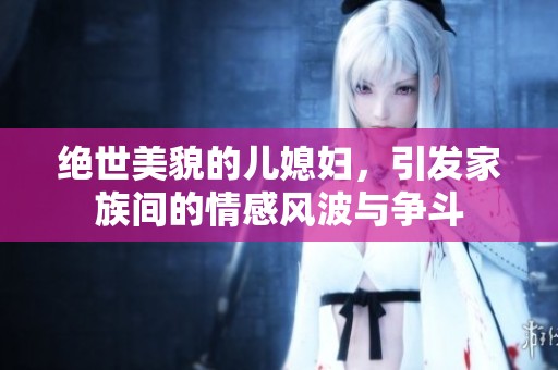 绝世美貌的儿媳妇，引发家族间的情感风波与争斗