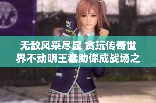 无敌风采尽显 贪玩传奇世界不动明王套助你成战场之主