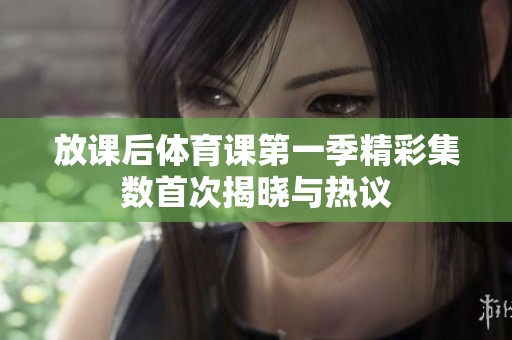 放课后体育课第一季精彩集数首次揭晓与热议