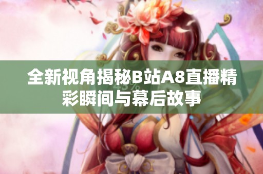 全新视角揭秘B站A8直播精彩瞬间与幕后故事