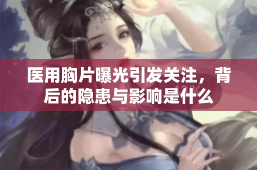 医用胸片曝光引发关注，背后的隐患与影响是什么