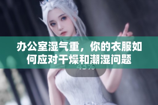 办公室湿气重，你的衣服如何应对干燥和潮湿问题