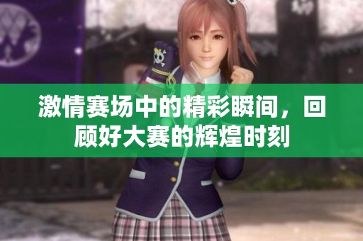 激情赛场中的精彩瞬间，回顾好大赛的辉煌时刻