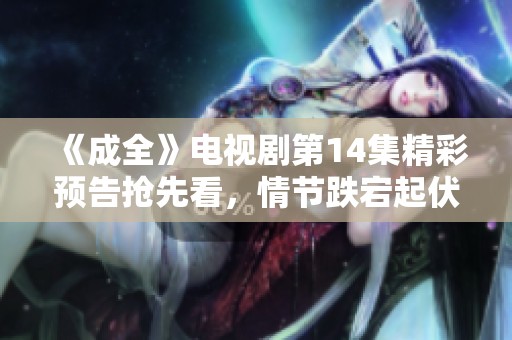 《成全》电视剧第14集精彩预告抢先看，情节跌宕起伏！