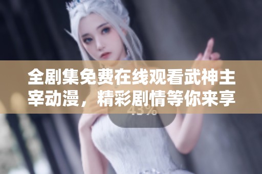 全剧集免费在线观看武神主宰动漫，精彩剧情等你来享受