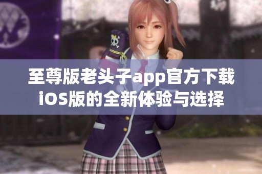 至尊版老头子app官方下载iOS版的全新体验与选择