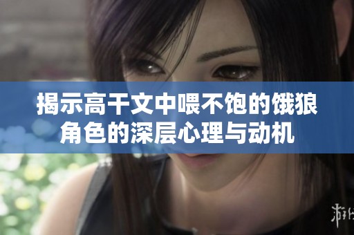 揭示高干文中喂不饱的饿狼角色的深层心理与动机