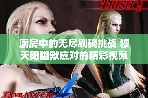 厨房中的无尽刷碗挑战 穆天阳幽默应对的精彩视频