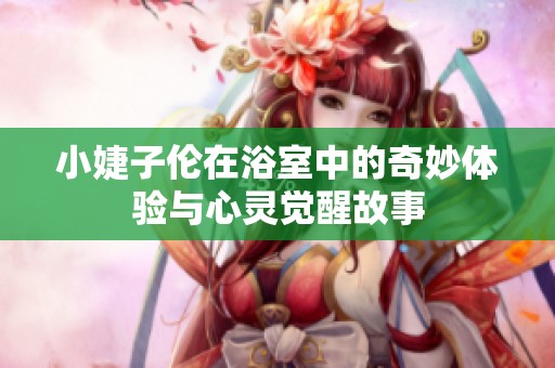 小婕子伦在浴室中的奇妙体验与心灵觉醒故事