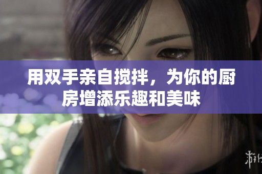用双手亲自搅拌，为你的厨房增添乐趣和美味