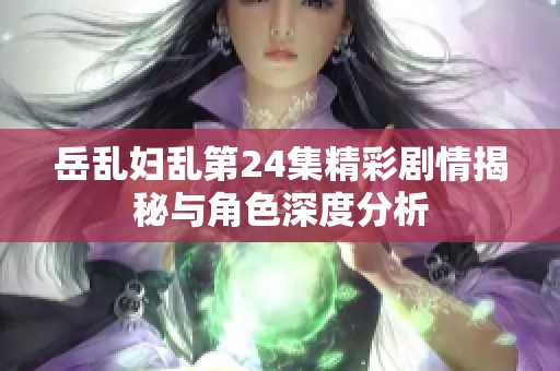 岳乱妇乱第24集精彩剧情揭秘与角色深度分析