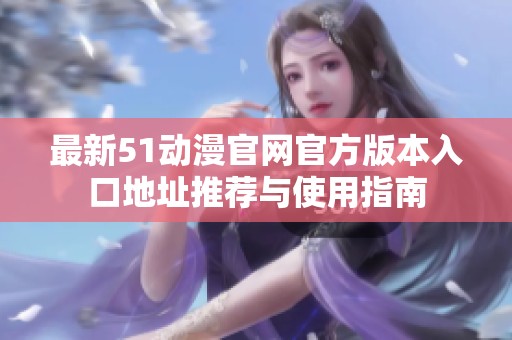 最新51动漫官网官方版本入口地址推荐与使用指南