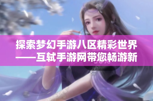 探索梦幻手游八区精彩世界——互轼手游网带您畅游新体验