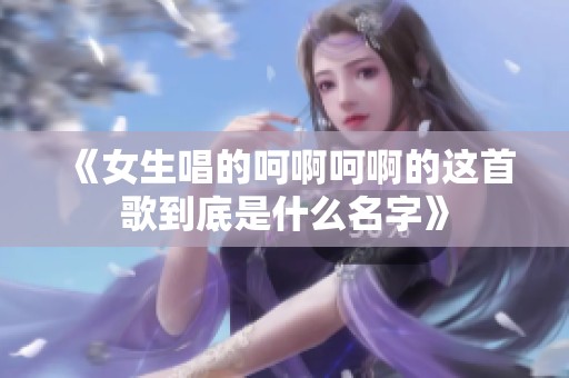 《女生唱的呵啊呵啊的这首歌到底是什么名字》