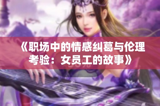 《职场中的情感纠葛与伦理考验：女员工的故事》
