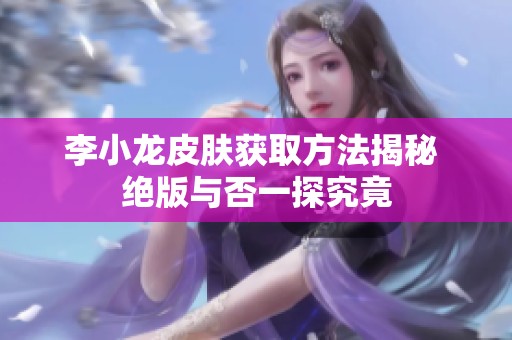 李小龙皮肤获取方法揭秘 绝版与否一探究竟