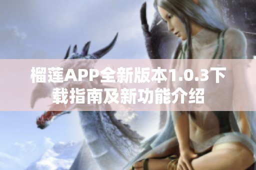 榴莲APP全新版本1.0.3下载指南及新功能介绍