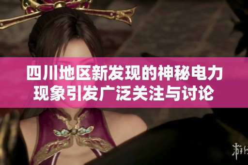 四川地区新发现的神秘电力现象引发广泛关注与讨论
