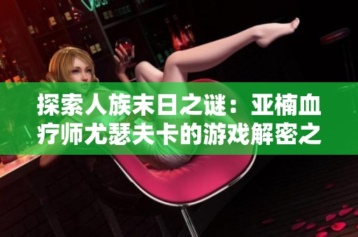 探索人族末日之谜：亚楠血疗师尤瑟夫卡的游戏解密之旅