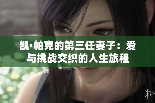 凯·帕克的第三任妻子：爱与挑战交织的人生旅程