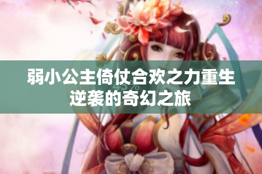 弱小公主倚仗合欢之力重生逆袭的奇幻之旅