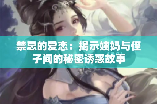 禁忌的爱恋：揭示姨妈与侄子间的秘密诱惑故事