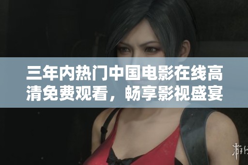 三年内热门中国电影在线高清免费观看，畅享影视盛宴