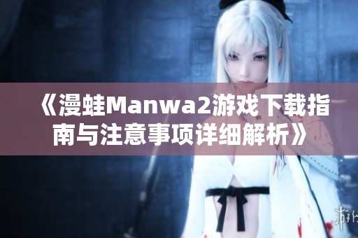 《漫蛙Manwa2游戏下载指南与注意事项详细解析》