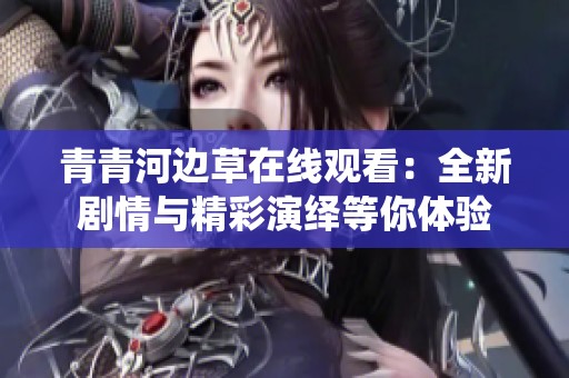 青青河边草在线观看：全新剧情与精彩演绎等你体验