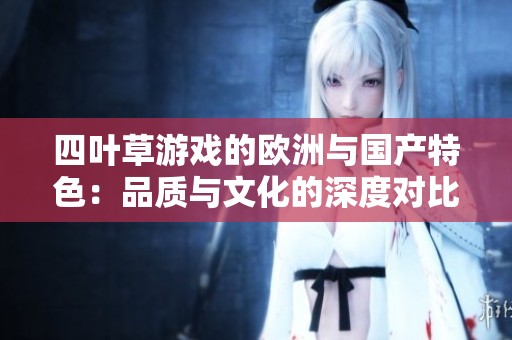 四叶草游戏的欧洲与国产特色：品质与文化的深度对比分析