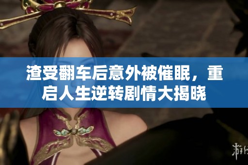 渣受翻车后意外被催眠，重启人生逆转剧情大揭晓