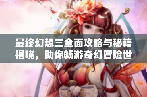 最终幻想三全面攻略与秘籍揭晓，助你畅游奇幻冒险世界