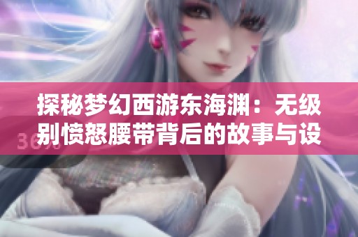 探秘梦幻西游东海渊：无级别愤怒腰带背后的故事与设想
