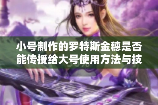 小号制作的罗特斯金穗是否能传授给大号使用方法与技巧