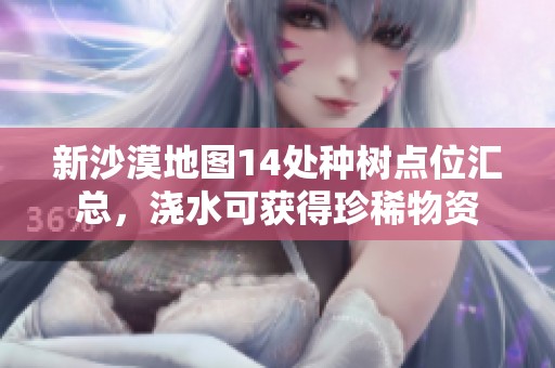 新沙漠地图14处种树点位汇总，浇水可获得珍稀物资