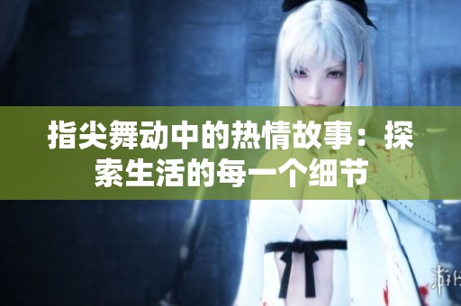指尖舞动中的热情故事：探索生活的每一个细节
