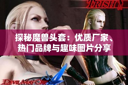 探秘魔兽头套：优质厂家、热门品牌与趣味图片分享