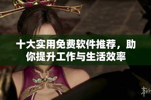 十大实用免费软件推荐，助你提升工作与生活效率