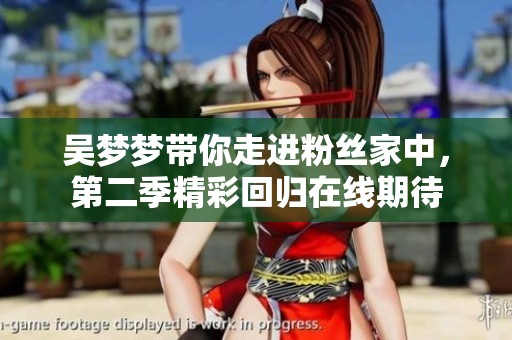 吴梦梦带你走进粉丝家中，第二季精彩回归在线期待