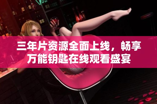 三年片资源全面上线，畅享万能钥匙在线观看盛宴