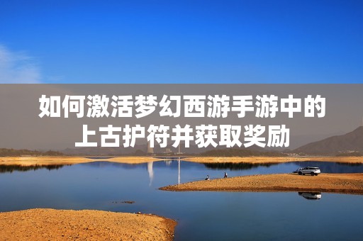 如何激活梦幻西游手游中的上古护符并获取奖励