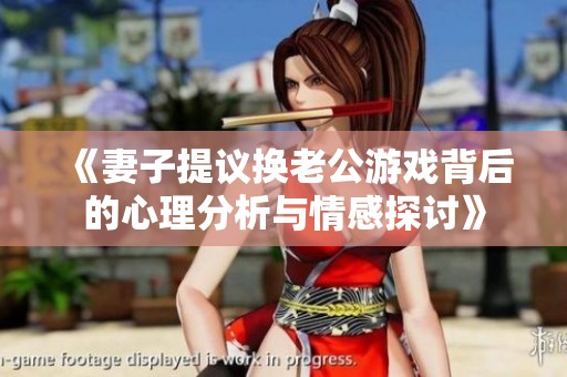 《妻子提议换老公游戏背后的心理分析与情感探讨》